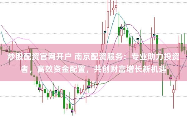 炒股配资官网开户 南京配资服务：专业助力投资者，高效资金配置，共创财富增长新机遇