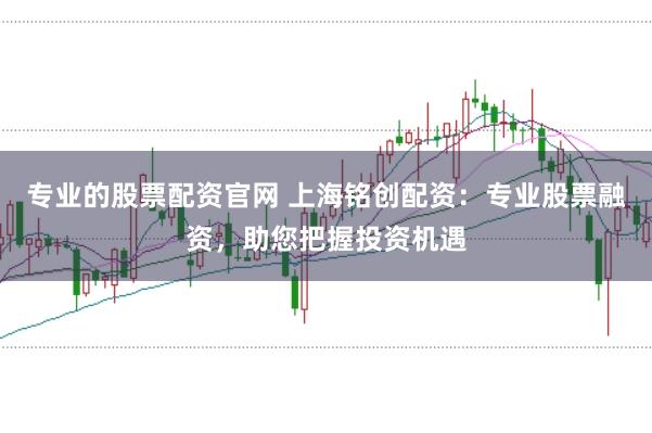 专业的股票配资官网 上海铭创配资：专业股票融资，助您把握投资机遇