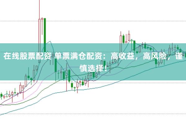 在线股票配资 单票满仓配资：高收益，高风险，谨慎选择！