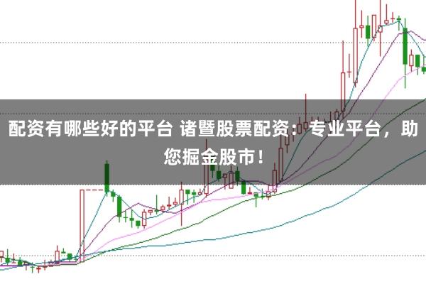 配资有哪些好的平台 诸暨股票配资：专业平台，助您掘金股市！