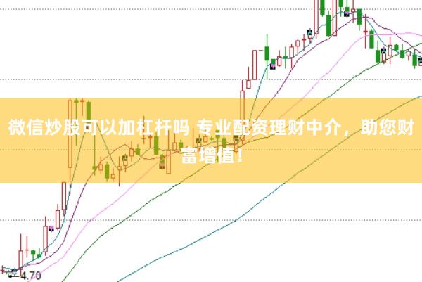 微信炒股可以加杠杆吗 专业配资理财中介，助您财富增值！