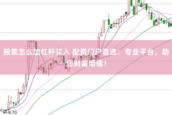 股票怎么加杠杆买入 配资门户首选：专业平台，助您财富增值！