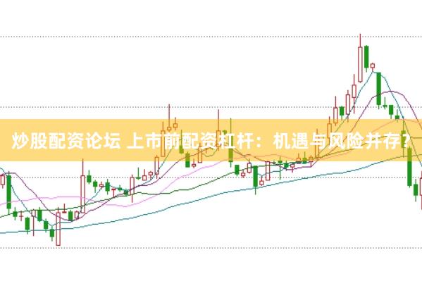 炒股配资论坛 上市前配资杠杆：机遇与风险并存？
