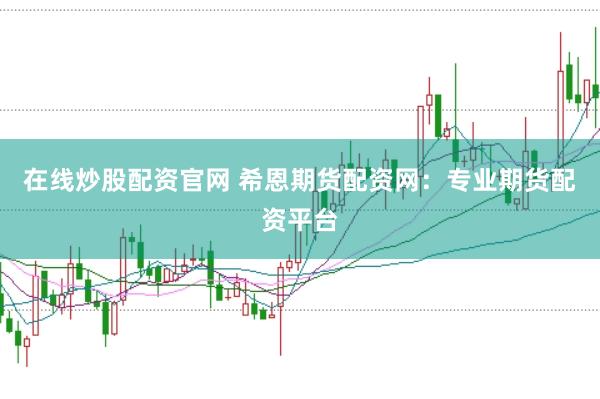 在线炒股配资官网 希恩期货配资网：专业期货配资平台