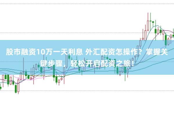 股市融资10万一天利息 外汇配资怎操作？掌握关键步骤，轻松开启配资之旅！