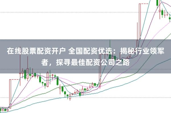 在线股票配资开户 全国配资优选：揭秘行业领军者，探寻最佳配资公司之路