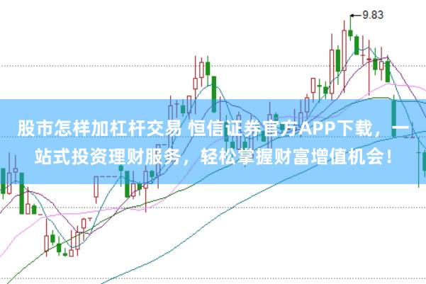 股市怎样加杠杆交易 恒信证券官方APP下载，一站式投资理财服务，轻松掌握财富增值机会！