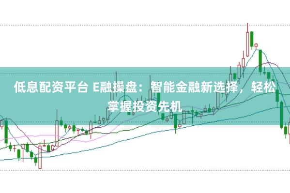 低息配资平台 E融操盘：智能金融新选择，轻松掌握投资先机