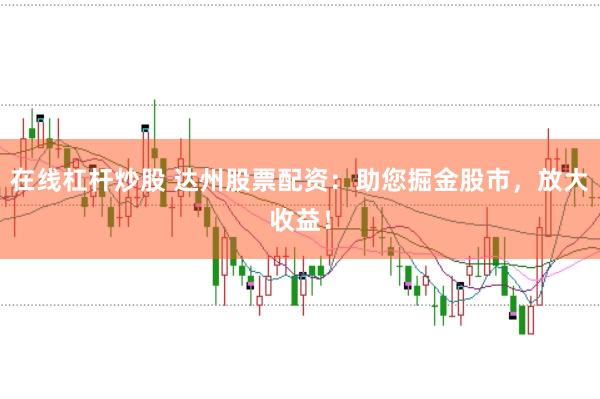 在线杠杆炒股 达州股票配资：助您掘金股市，放大收益！