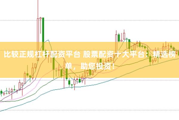 比较正规杠杆配资平台 股票配资十大平台：精选榜单，助您投资！