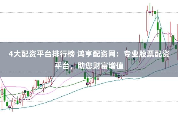 4大配资平台排行榜 鸿亨配资网：专业股票配资平台，助您财富增值