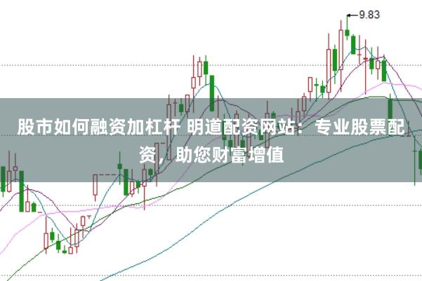 股市如何融资加杠杆 明道配资网站：专业股票配资，助您财富增值