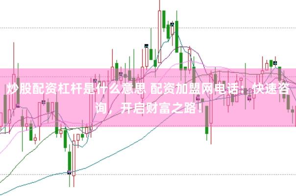 炒股配资杠杆是什么意思 配资加盟网电话：快速咨询，开启财富之路！