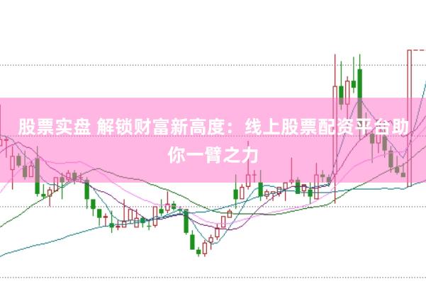 股票实盘 解锁财富新高度：线上股票配资平台助你一臂之力