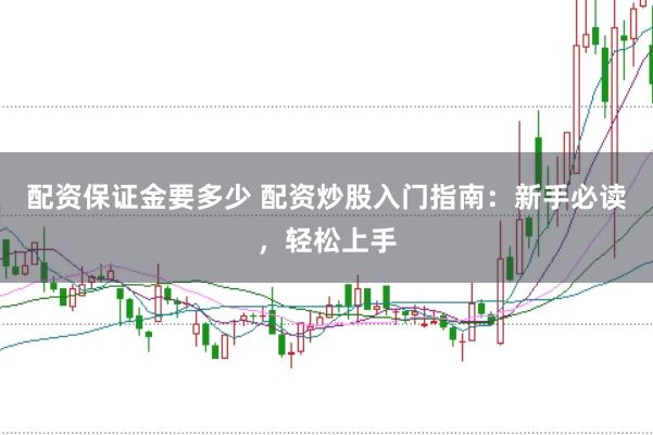 配资保证金要多少 配资炒股入门指南：新手必读，轻松上手