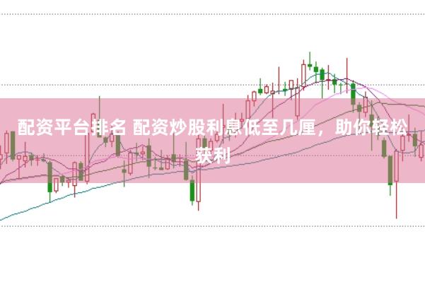 配资平台排名 配资炒股利息低至几厘，助你轻松获利