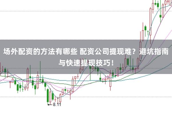 场外配资的方法有哪些 配资公司提现难？避坑指南与快速提现技巧！