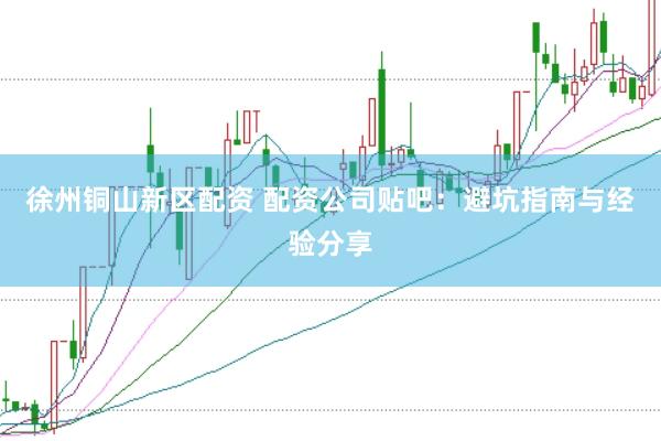 徐州铜山新区配资 配资公司贴吧：避坑指南与经验分享