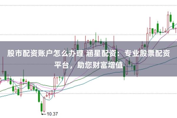 股市配资账户怎么办理 涵星配资：专业股票配资平台，助您财富增值