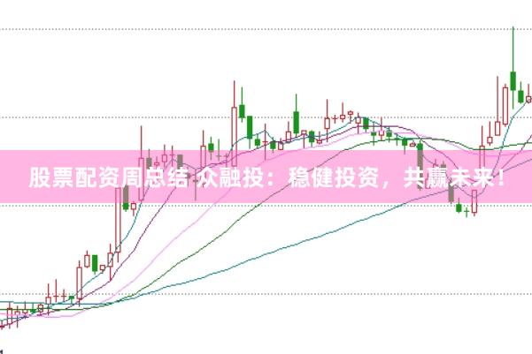 股票配资周总结 众融投：稳健投资，共赢未来！
