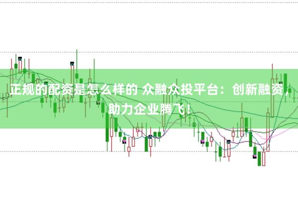 正规的配资是怎么样的 众融众投平台：创新融资，助力企业腾飞！
