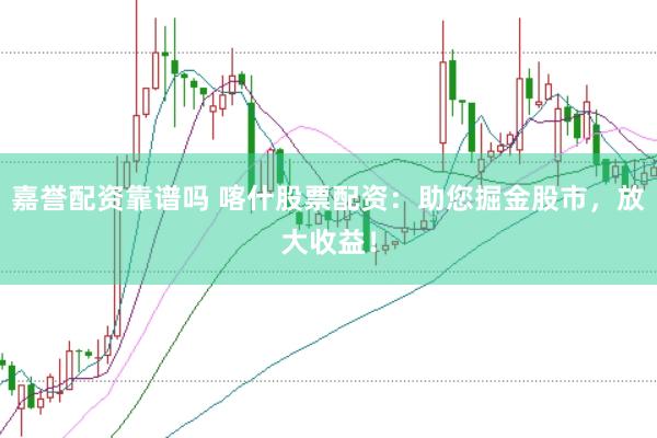 嘉誉配资靠谱吗 喀什股票配资：助您掘金股市，放大收益！