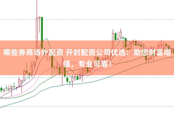 哪些券商场外配资 开封配资公司优选：助您财富增值，专业可靠！