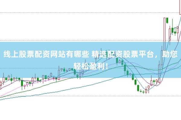 线上股票配资网站有哪些 精选配资股票平台，助您轻松盈利！