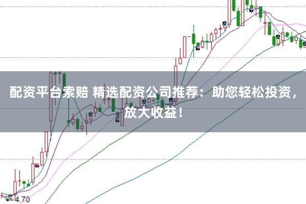 配资平台索赔 精选配资公司推荐：助您轻松投资，放大收益！