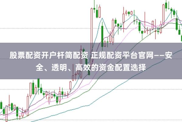 股票配资开户杆简配资 正规配资平台官网——安全、透明、高效的资金配置选择