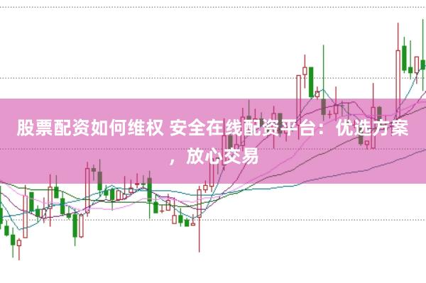 股票配资如何维权 安全在线配资平台：优选方案，放心交易