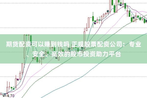 期货配资可以赚到钱吗 正规股票配资公司：专业、安全、高效的股市投资助力平台