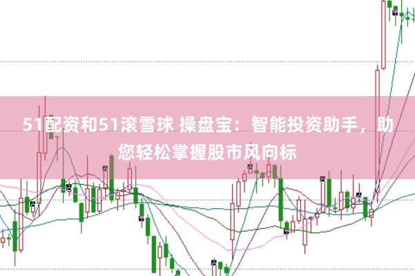 51配资和51滚雪球 操盘宝：智能投资助手，助您轻松掌握股市风向标