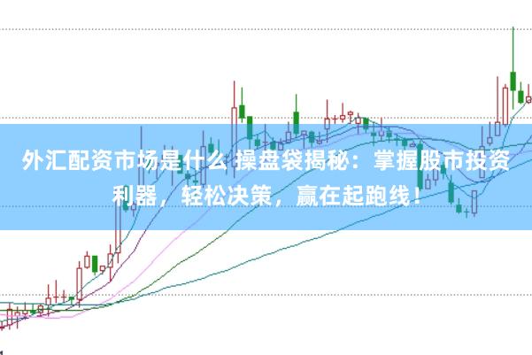 外汇配资市场是什么 操盘袋揭秘：掌握股市投资利器，轻松决策，赢在起跑线！