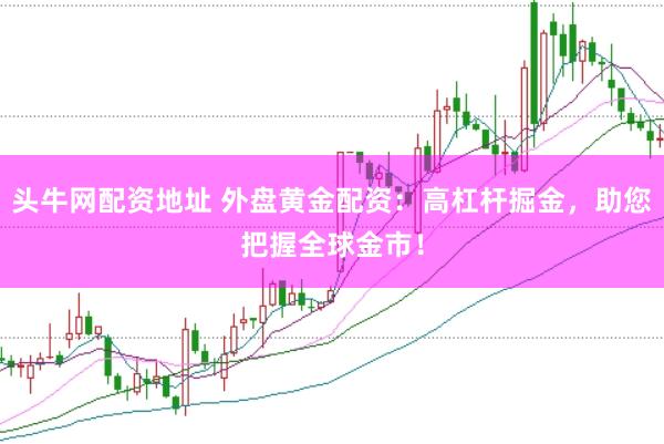头牛网配资地址 外盘黄金配资：高杠杆掘金，助您把握全球金市！