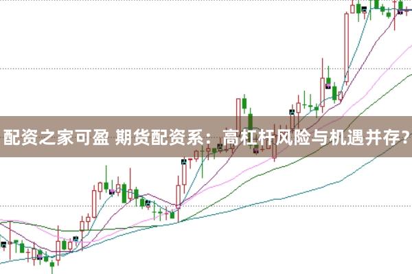 配资之家可盈 期货配资系：高杠杆风险与机遇并存？