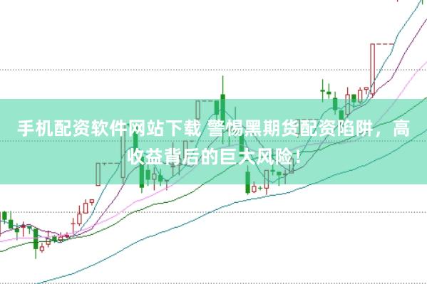 手机配资软件网站下载 警惕黑期货配资陷阱，高收益背后的巨大风险！