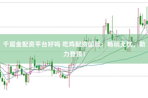 千层金配资平台好吗 吃鸡配资国服：畅玩无忧，助力登顶！