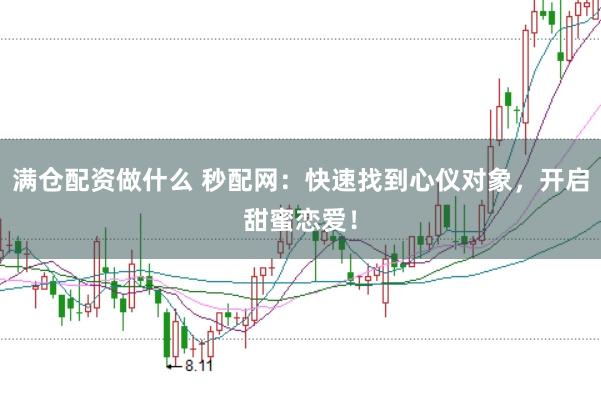 满仓配资做什么 秒配网：快速找到心仪对象，开启甜蜜恋爱！