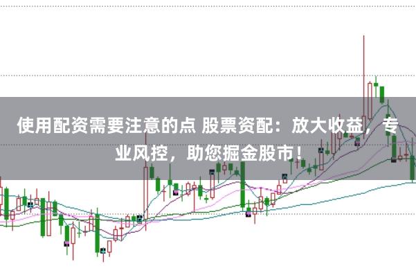 使用配资需要注意的点 股票资配：放大收益，专业风控，助您掘金股市！