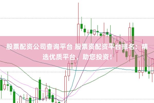 股票配资公司查询平台 股票资配资平台排名：精选优质平台，助您投资！