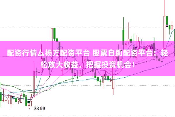 配资行情厶杨方配资平台 股票自助配资平台：轻松放大收益，把握投资机会！