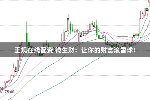 正规在线配资 钱生财：让你的财富滚雪球！