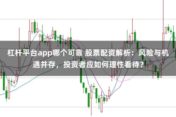 杠杆平台app哪个可靠 股票配资解析：风险与机遇并存，投资者应如何理性看待？