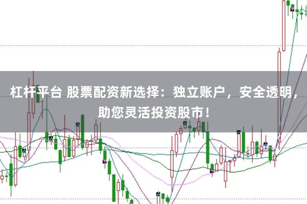 杠杆平台 股票配资新选择：独立账户，安全透明，助您灵活投资股市！