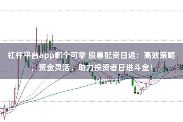 杠杆平台app哪个可靠 股票配资日返：高效策略，资金灵活，助力投资者日进斗金！