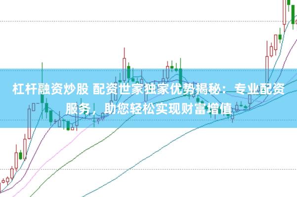 杠杆融资炒股 配资世家独家优势揭秘：专业配资服务，助您轻松实现财富增值