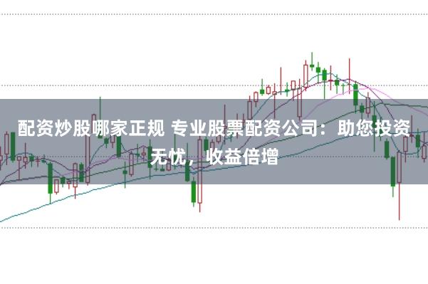 配资炒股哪家正规 专业股票配资公司：助您投资无忧，收益倍增