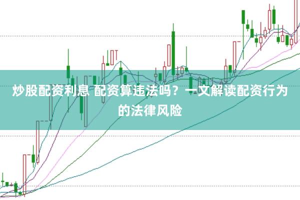 炒股配资利息 配资算违法吗？一文解读配资行为的法律风险