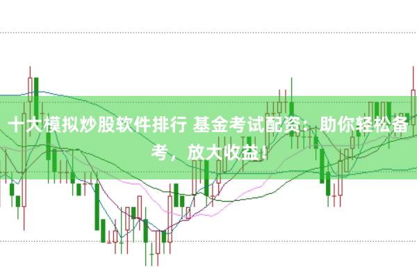 十大模拟炒股软件排行 基金考试配资：助你轻松备考，放大收益！